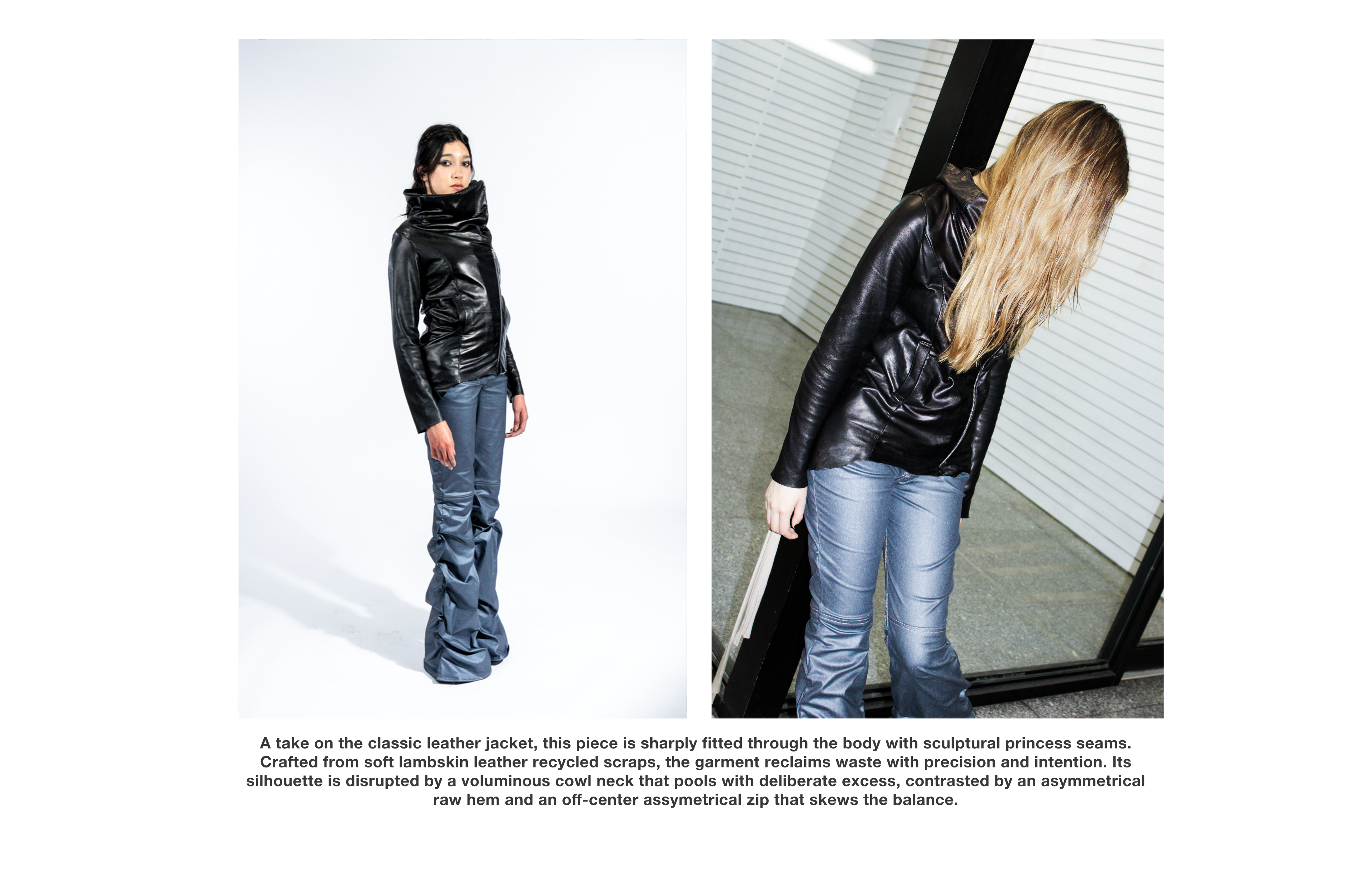 A take on the classic leather jacket, this piece is sharply fitted through the body with sculptural princess seams. Crafted from soft lambskin leather recycled scraps, the garment reclaims waste with precision and intention. Its silhouette is disrupted by a voluminous cowl neck that pools with deliberate excess, contrasted by an asymmetrical raw hem and an off-center assymetrical zip that skews the balance.